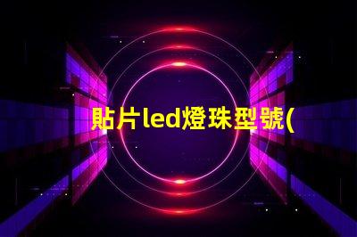 貼片led燈珠型號(hào)對(duì)照表 參數(shù) led貼片燈珠型號(hào)規(guī)格功率